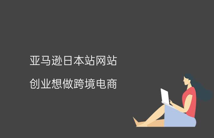 亚马逊日本站网站 创业想做跨境电商，做亚马逊的日本站好，还是做独立站好？